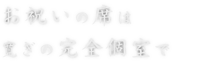 お祝いの席は 寛ぎの完全個室で