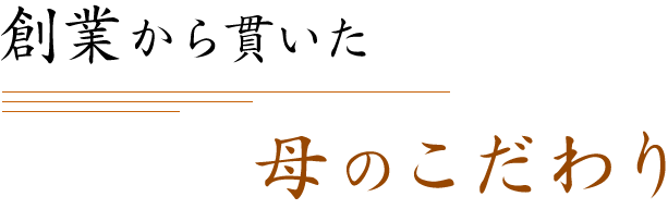 創業から貫いた母のこだわり